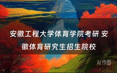 安徽工程大学体育学院考研 安徽体育研究生招生院校