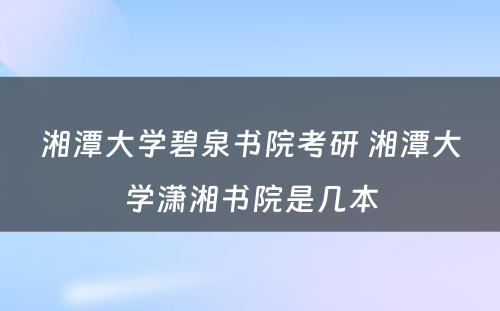 湘潭大学碧泉书院考研 湘潭大学潇湘书院是几本