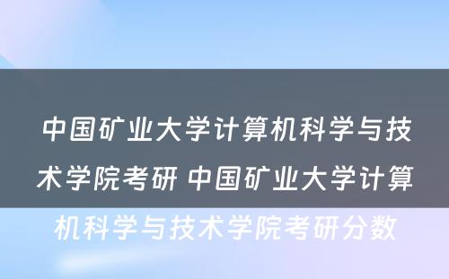 中国矿业大学计算机科学与技术学院考研 中国矿业大学计算机科学与技术学院考研分数