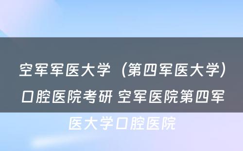 空军军医大学（第四军医大学）口腔医院考研 空军医院第四军医大学口腔医院