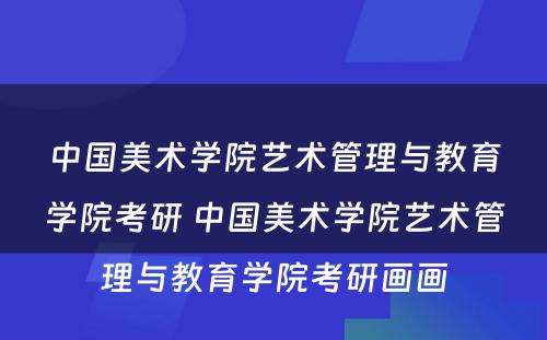 中国美术学院艺术管理与教育学院考研 中国美术学院艺术管理与教育学院考研画画