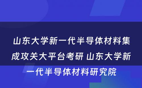 山东大学新一代半导体材料集成攻关大平台考研 山东大学新一代半导体材料研究院