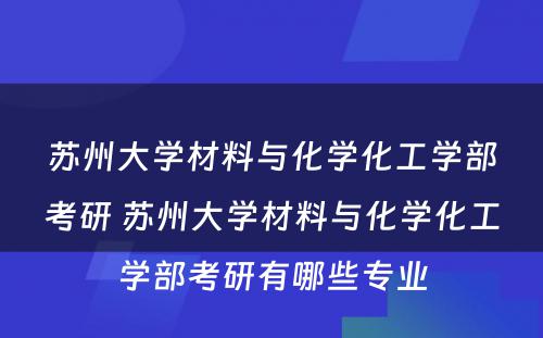 苏州大学材料与化学化工学部考研 苏州大学材料与化学化工学部考研有哪些专业