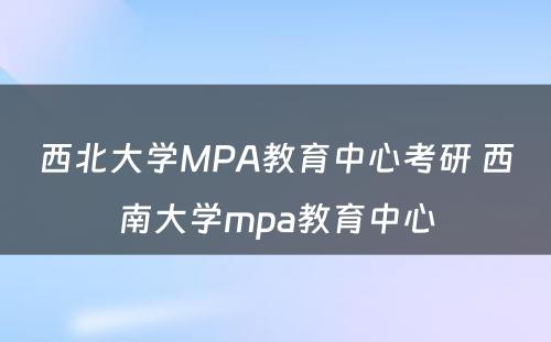 西北大学MPA教育中心考研 西南大学mpa教育中心