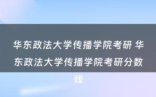 华东政法大学传播学院考研 华东政法大学传播学院考研分数线