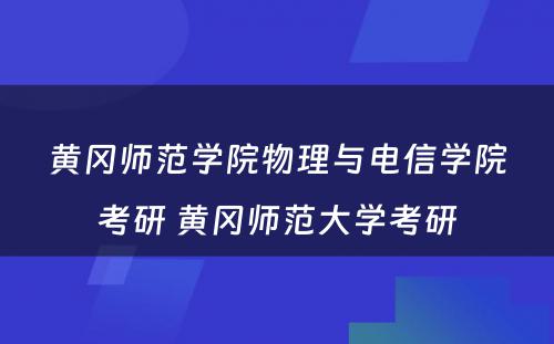 黄冈师范学院物理与电信学院考研 黄冈师范大学考研