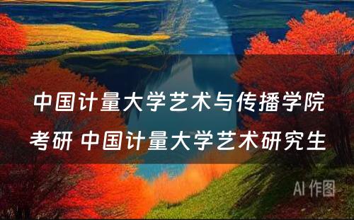 中国计量大学艺术与传播学院考研 中国计量大学艺术研究生