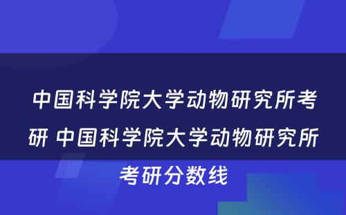 中国科学院大学动物研究所考研 中国科学院大学动物研究所考研分数线