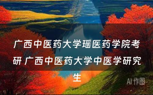 广西中医药大学瑶医药学院考研 广西中医药大学中医学研究生