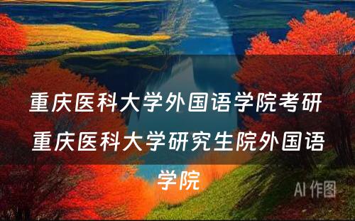 重庆医科大学外国语学院考研 重庆医科大学研究生院外国语学院