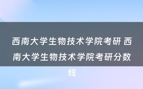 西南大学生物技术学院考研 西南大学生物技术学院考研分数线