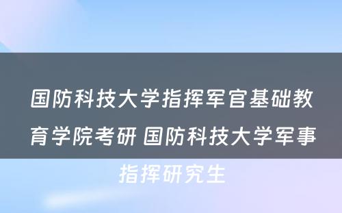 国防科技大学指挥军官基础教育学院考研 国防科技大学军事指挥研究生