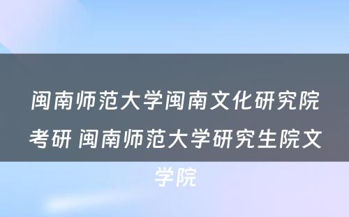 闽南师范大学闽南文化研究院考研 闽南师范大学研究生院文学院