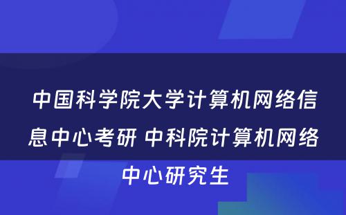 中国科学院大学计算机网络信息中心考研 中科院计算机网络中心研究生