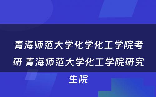 青海师范大学化学化工学院考研 青海师范大学化工学院研究生院