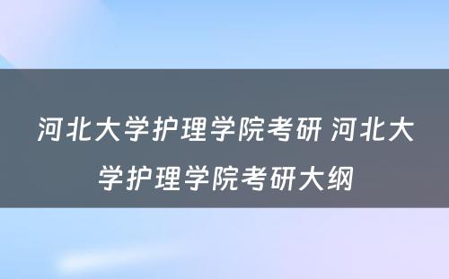 河北大学护理学院考研 河北大学护理学院考研大纲