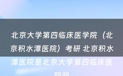 北京大学第四临床医学院（北京积水潭医院）考研 北京积水潭医院是北京大学第四临床医院吗