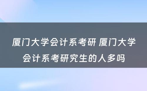 厦门大学会计系考研 厦门大学会计系考研究生的人多吗