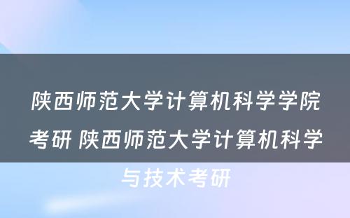 陕西师范大学计算机科学学院考研 陕西师范大学计算机科学与技术考研