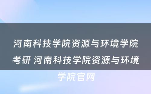 河南科技学院资源与环境学院考研 河南科技学院资源与环境学院官网