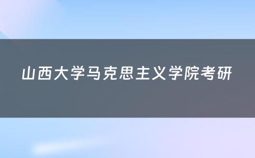 山西大学马克思主义学院考研 