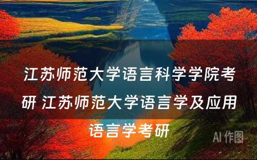 江苏师范大学语言科学学院考研 江苏师范大学语言学及应用语言学考研