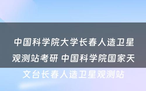 中国科学院大学长春人造卫星观测站考研 中国科学院国家天文台长春人造卫星观测站