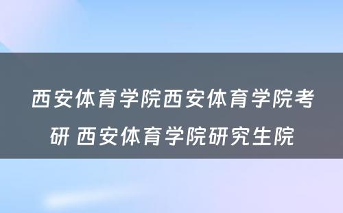 西安体育学院西安体育学院考研 西安体育学院研究生院