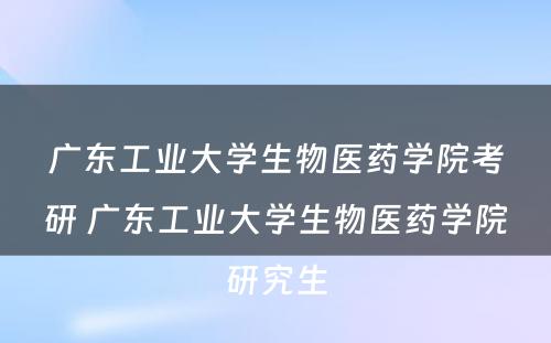 广东工业大学生物医药学院考研 广东工业大学生物医药学院研究生