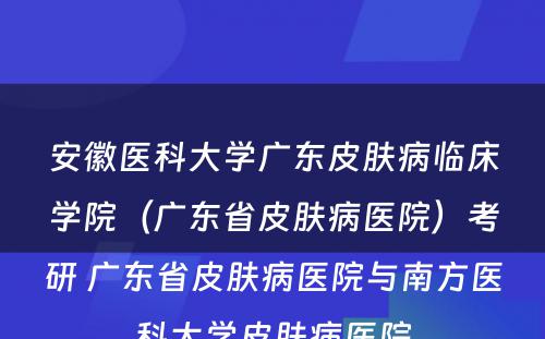 安徽医科大学广东皮肤病临床学院（广东省皮肤病医院）考研 广东省皮肤病医院与南方医科大学皮肤病医院