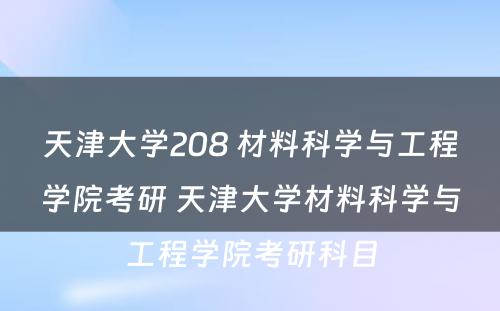 天津大学208 材料科学与工程学院考研 天津大学材料科学与工程学院考研科目