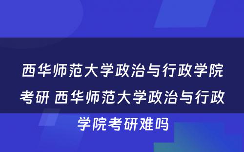 西华师范大学政治与行政学院考研 西华师范大学政治与行政学院考研难吗