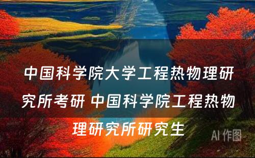 中国科学院大学工程热物理研究所考研 中国科学院工程热物理研究所研究生