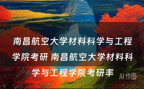 南昌航空大学材料科学与工程学院考研 南昌航空大学材料科学与工程学院考研率