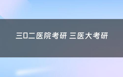 三〇二医院考研 三医大考研