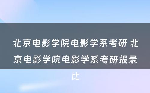 北京电影学院电影学系考研 北京电影学院电影学系考研报录比