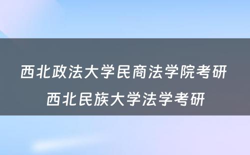 西北政法大学民商法学院考研 西北民族大学法学考研