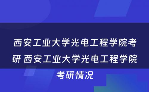 西安工业大学光电工程学院考研 西安工业大学光电工程学院考研情况