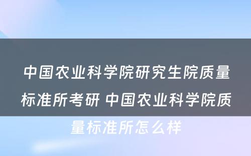 中国农业科学院研究生院质量标准所考研 中国农业科学院质量标准所怎么样