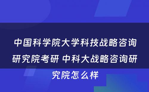 中国科学院大学科技战略咨询研究院考研 中科大战略咨询研究院怎么样