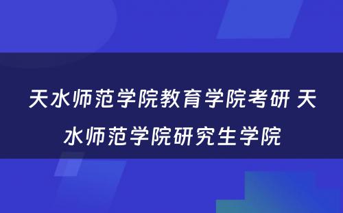 天水师范学院教育学院考研 天水师范学院研究生学院