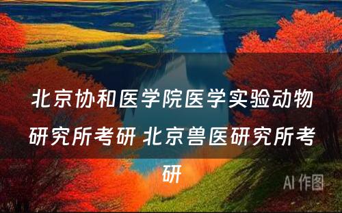 北京协和医学院医学实验动物研究所考研 北京兽医研究所考研