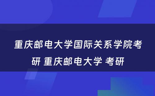 重庆邮电大学国际关系学院考研 重庆邮电大学 考研