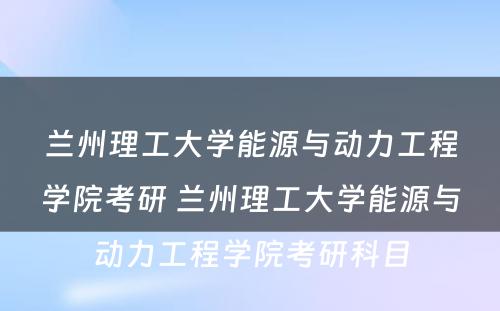 兰州理工大学能源与动力工程学院考研 兰州理工大学能源与动力工程学院考研科目