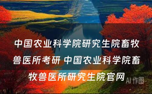 中国农业科学院研究生院畜牧兽医所考研 中国农业科学院畜牧兽医所研究生院官网