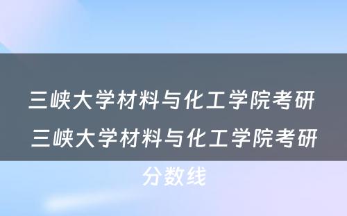 三峡大学材料与化工学院考研 三峡大学材料与化工学院考研分数线