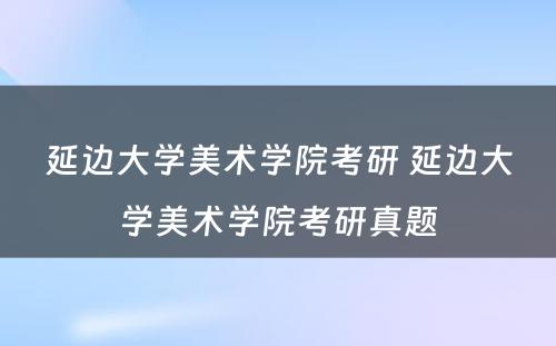 延边大学美术学院考研 延边大学美术学院考研真题