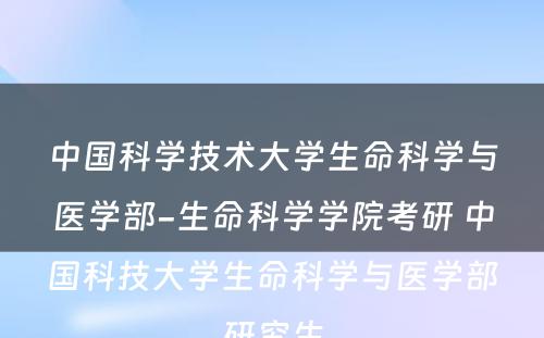 中国科学技术大学生命科学与医学部-生命科学学院考研 中国科技大学生命科学与医学部研究生