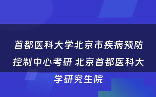 首都医科大学北京市疾病预防控制中心考研 北京首都医科大学研究生院