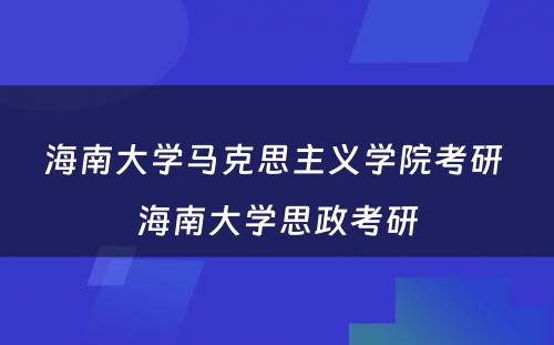 海南大学马克思主义学院考研 海南大学思政考研